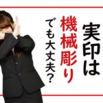 実印は機械彫りの印鑑でも大丈夫？偽造などの信頼性について解説